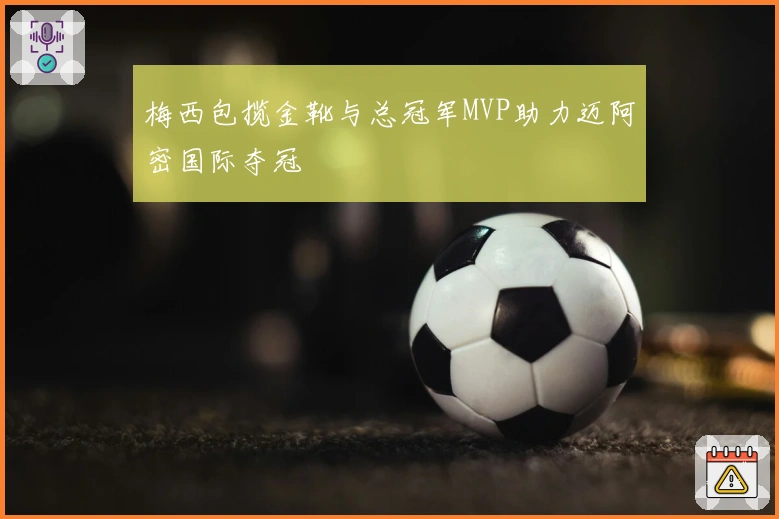 梅西包揽金靴与总冠军MVP助力迈阿密国际夺冠