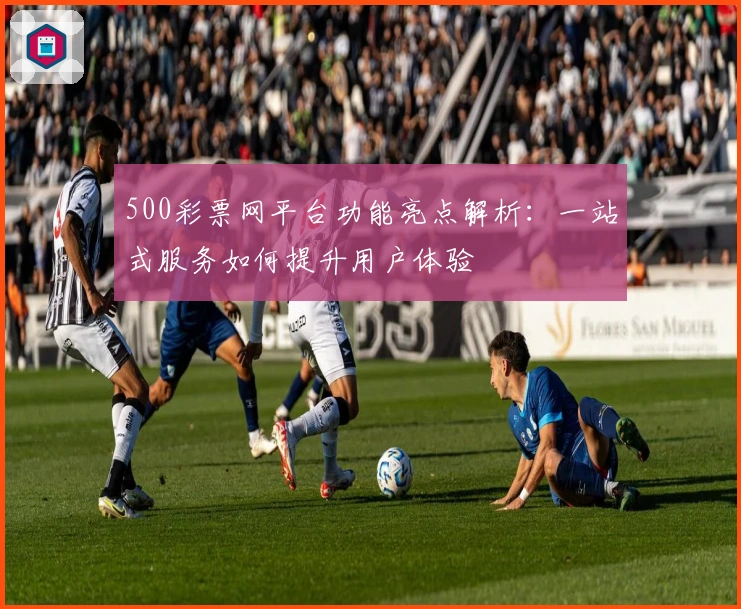 500彩票网平台功能亮点解析：一站式服务如何提升用户体验