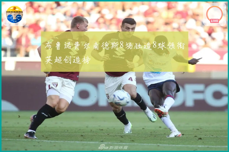 布鲁诺费尔南德斯8场独造8球领衔英超创造榜