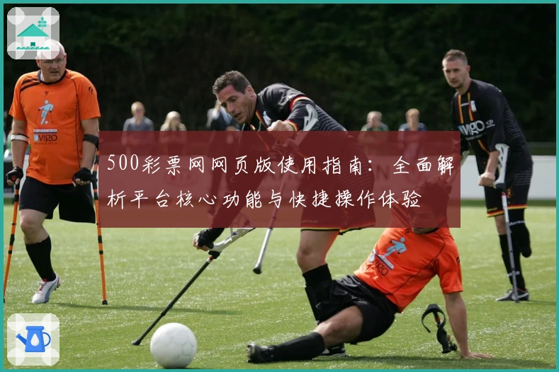 500彩票网网页版使用指南：全面解析平台核心功能与快捷操作体验