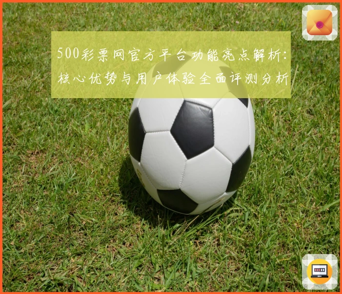 500彩票网官方平台功能亮点解析：核心优势与用户体验全面评测分析