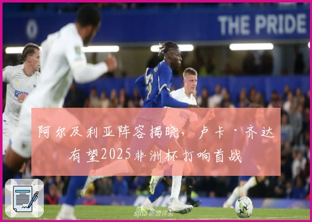 阿尔及利亚阵容揭晓，卢卡·齐达内有望2025非洲杯打响首战