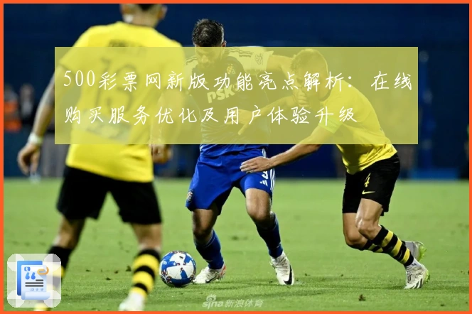 500彩票网新版功能亮点解析：在线购买服务优化及用户体验升级