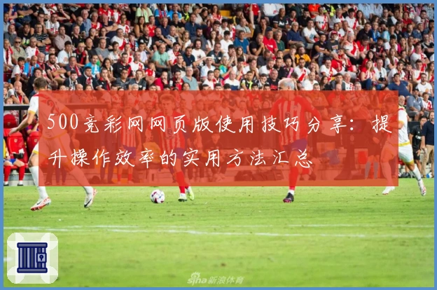 500竞彩网网页版使用技巧分享：提升操作效率的实用方法汇总