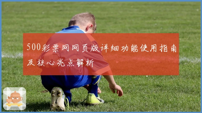 500彩票网网页版详细功能使用指南及核心亮点解析