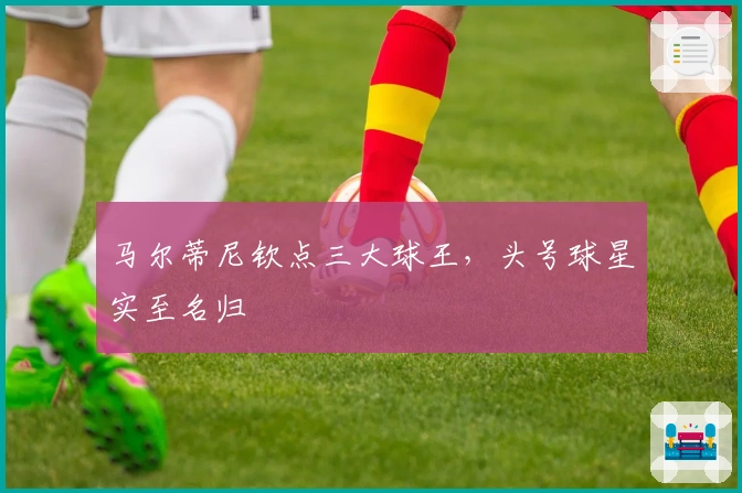 马尔蒂尼钦点三大球王，头号球星实至名归