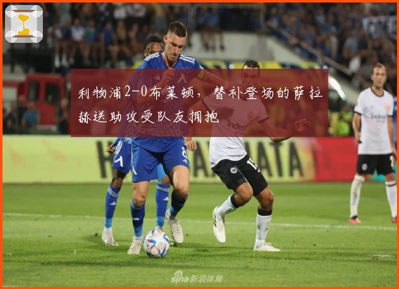 利物浦2-0布莱顿，替补登场的萨拉赫送助攻受队友拥抱