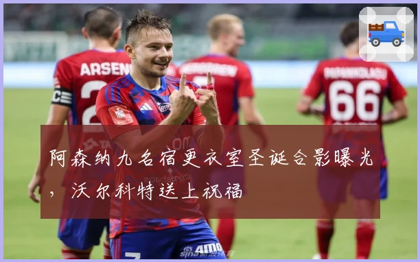 阿森纳九名宿更衣室圣诞合影曝光，沃尔科特送上祝福