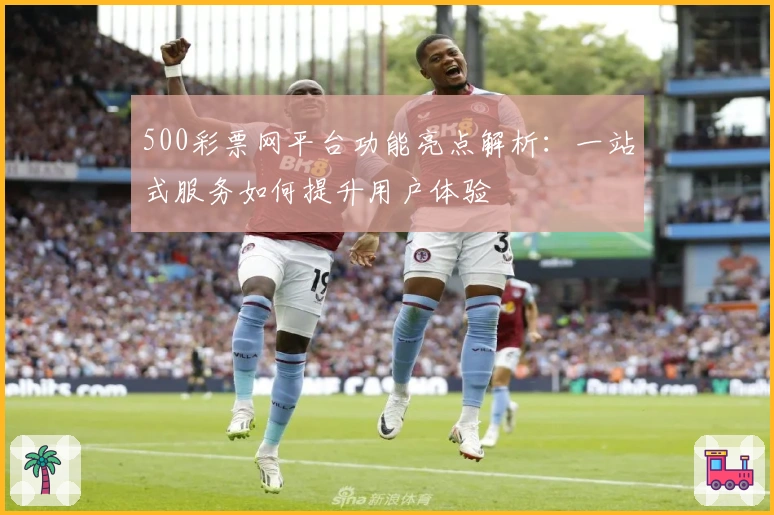 500彩票网平台功能亮点解析：一站式服务如何提升用户体验