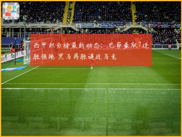 西甲积分榜最新动态：巴萨豪取7连胜领跑 黑马再胜逼近马竞