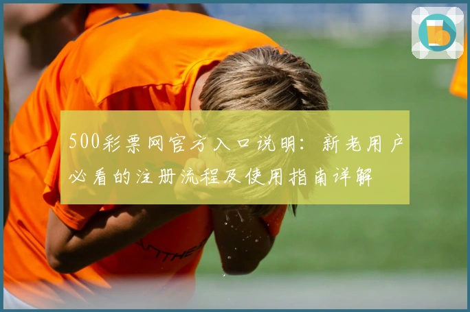 500彩票网官方入口说明：新老用户必看的注册流程及使用指南详解