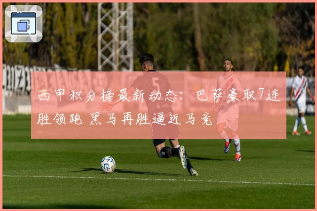 西甲积分榜最新动态：巴萨豪取7连胜领跑 黑马再胜逼近马竞