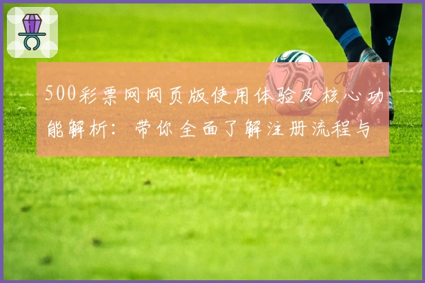 500彩票网网页版使用体验及核心功能解析：带你全面了解注册流程与使用技巧