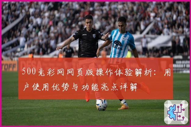 500竞彩网网页版操作体验解析：用户使用优势与功能亮点详解