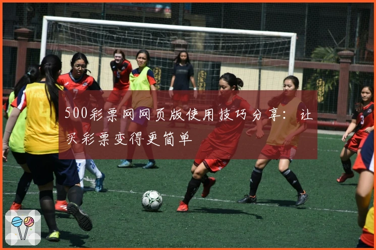 500彩票网网页版使用技巧分享：让买彩票变得更简单