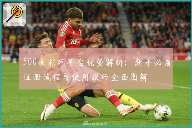 500竞彩网平台优势解析：新手必看注册流程与使用技巧全面图解