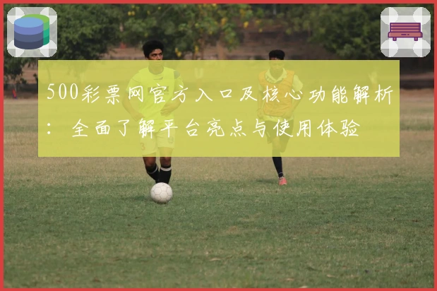 500彩票网官方入口及核心功能解析：全面了解平台亮点与使用体验