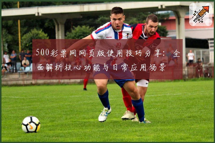 500彩票网网页版使用技巧分享：全面解析核心功能与日常应用场景