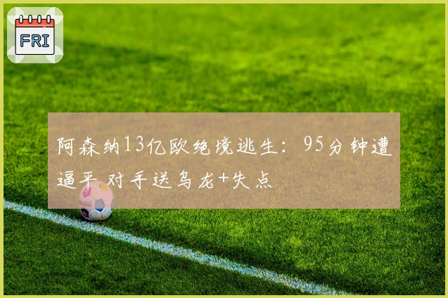 阿森纳13亿欧绝境逃生：95分钟遭逼平 对手送乌龙+失点