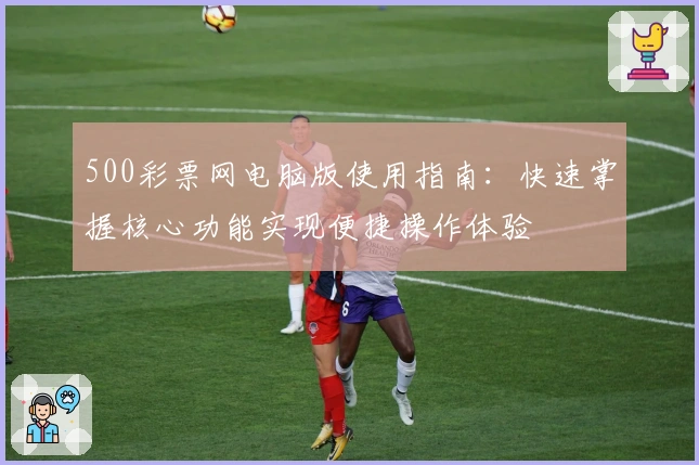 500彩票网电脑版使用指南：快速掌握核心功能实现便捷操作体验