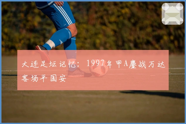 大连足坛记忆：1997年甲A鏖战万达客场平国安