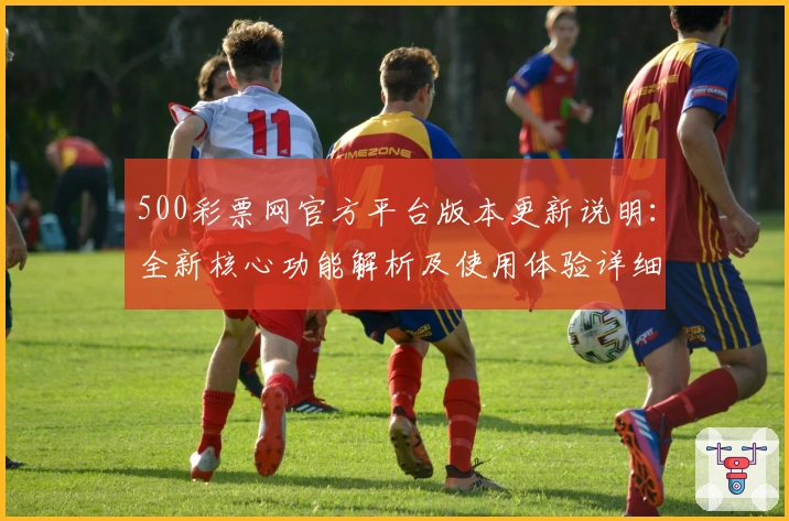 500彩票网官方平台版本更新说明：全新核心功能解析及使用体验详细指南