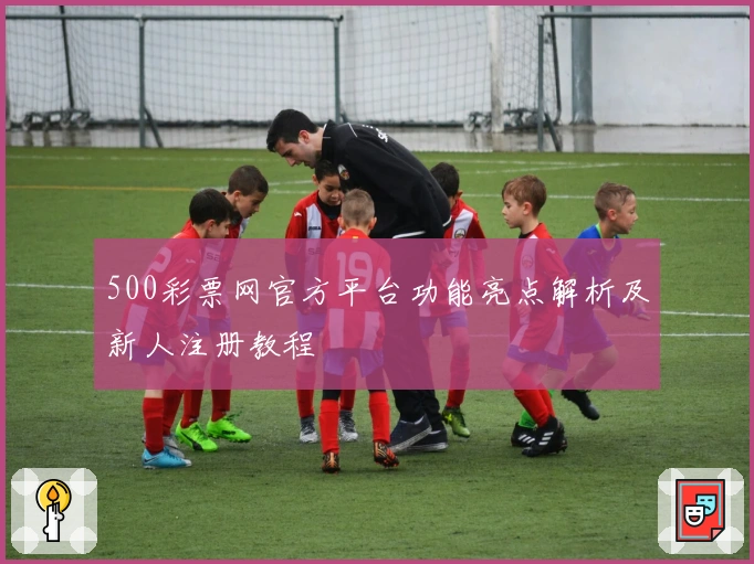 500彩票网官方平台功能亮点解析及新人注册教程