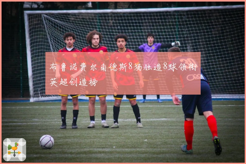 布鲁诺费尔南德斯8场独造8球领衔英超创造榜
