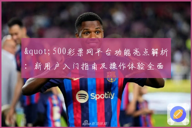 "500彩票网平台功能亮点解析：新用户入门指南及操作体验全面分享"