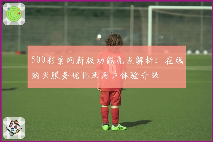 500彩票网新版功能亮点解析：在线购买服务优化及用户体验升级