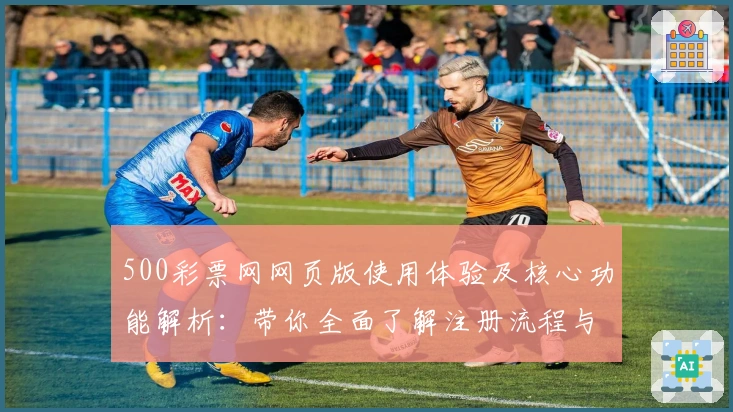 500彩票网网页版使用体验及核心功能解析：带你全面了解注册流程与使用技巧