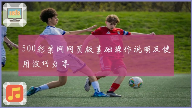 500彩票网网页版基础操作说明及使用技巧分享