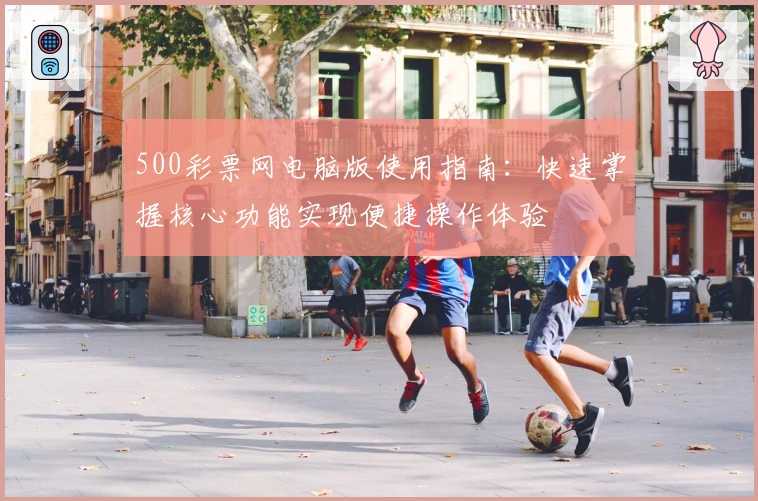 500彩票网电脑版使用指南：快速掌握核心功能实现便捷操作体验