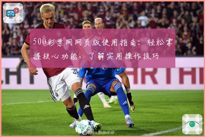 500彩票网网页版使用指南：轻松掌握核心功能，了解实用操作技巧