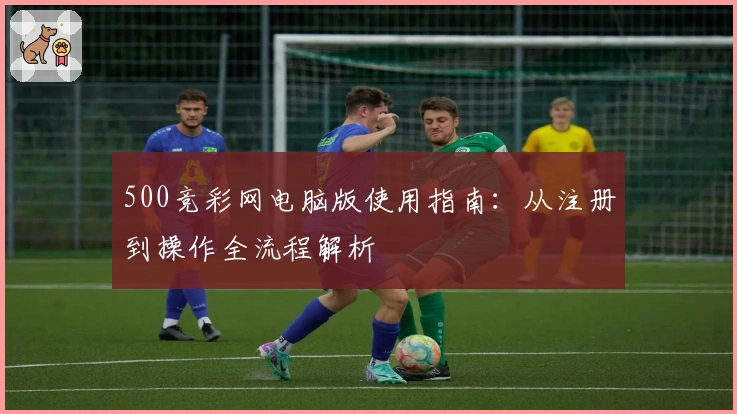 500竞彩网电脑版使用指南：从注册到操作全流程解析