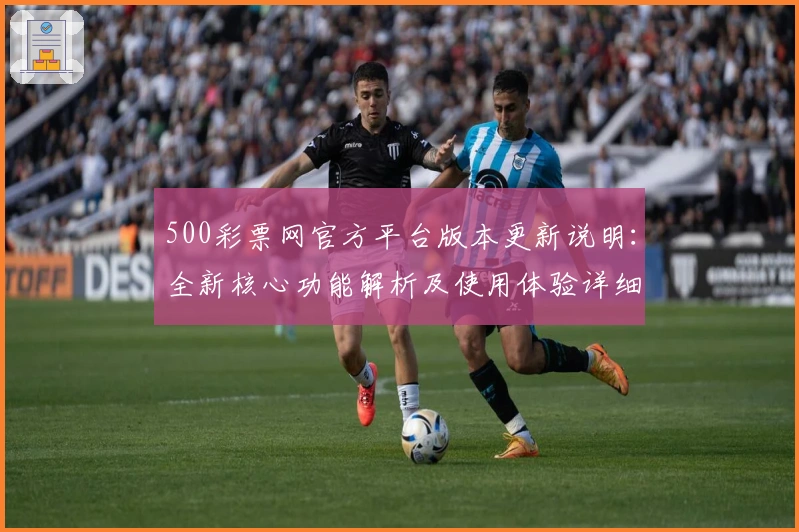 500彩票网官方平台版本更新说明：全新核心功能解析及使用体验详细指南