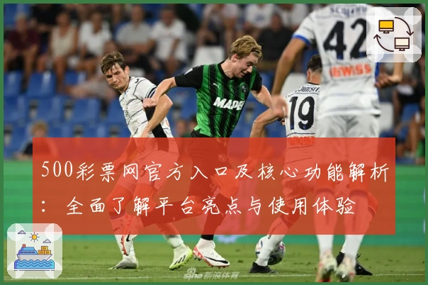 500彩票网官方入口及核心功能解析：全面了解平台亮点与使用体验