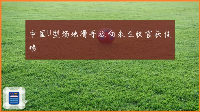 中国U型场地滑手迈向米兰收官获佳绩